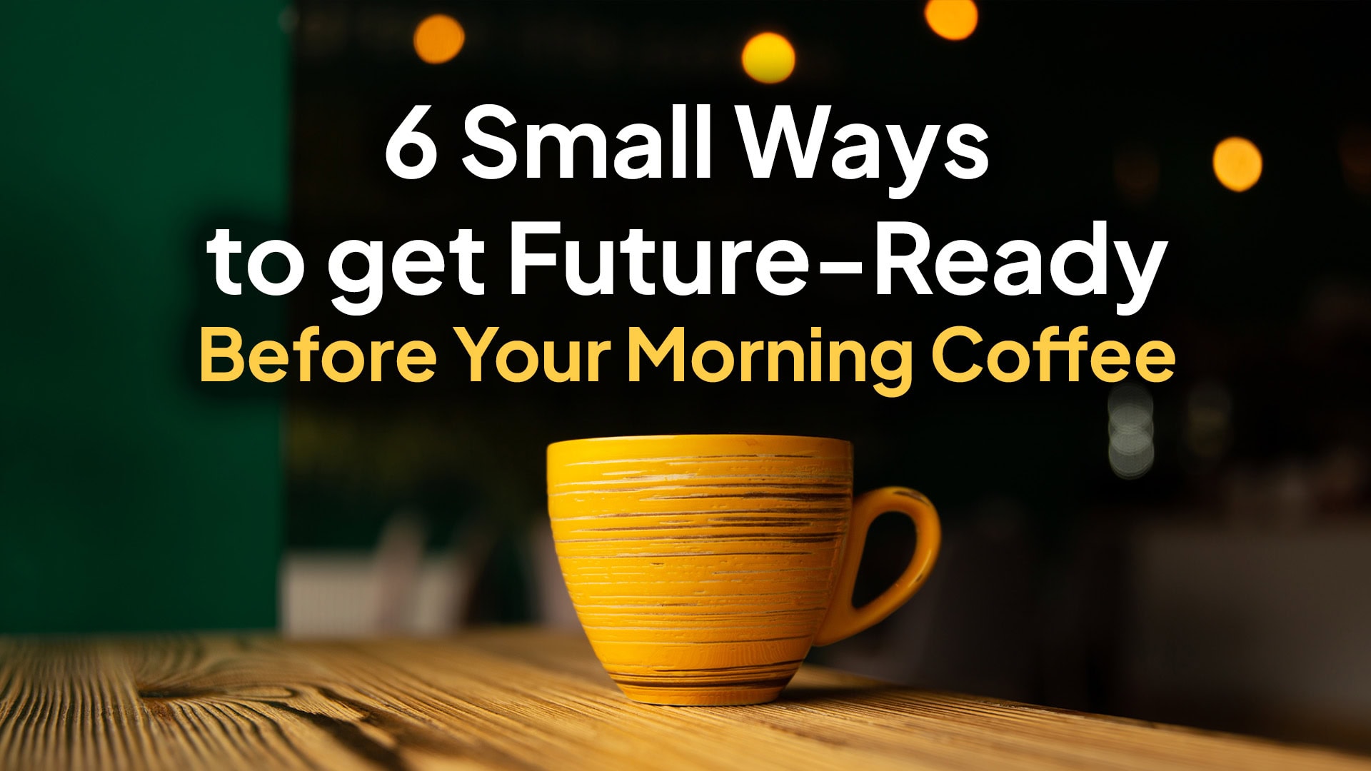 6 Small Ways to get ‘Future-Ready’ Before Your Morning Coffee